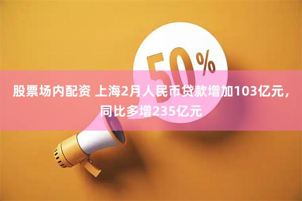 股票场内配资 上海2月人民币贷款增加103亿元，同比多增235亿元
