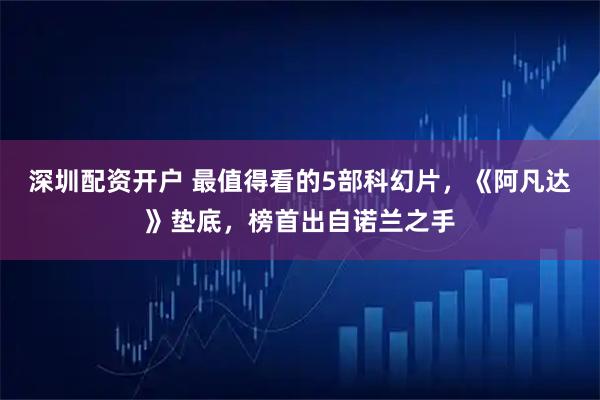 深圳配资开户 最值得看的5部科幻片，《阿凡达》垫底，榜首出自诺兰之手