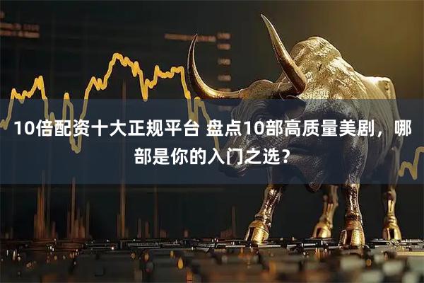 10倍配资十大正规平台 盘点10部高质量美剧，哪部是你的入门之选？