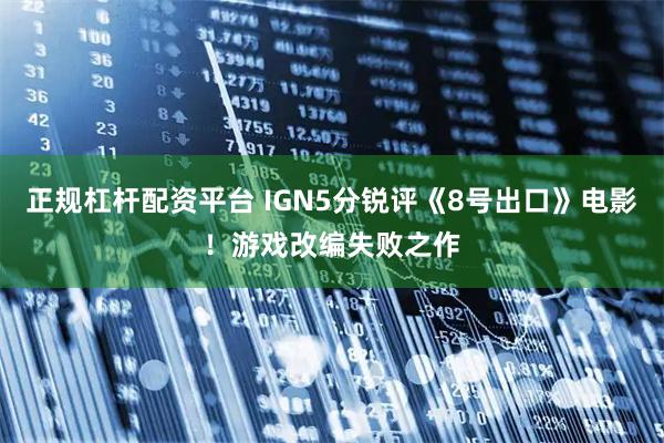 正规杠杆配资平台 IGN5分锐评《8号出口》电影!游戏改编失败之作