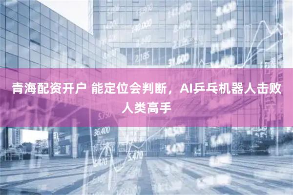 青海配资开户 能定位会判断，AI乒乓机器人击败人类高手