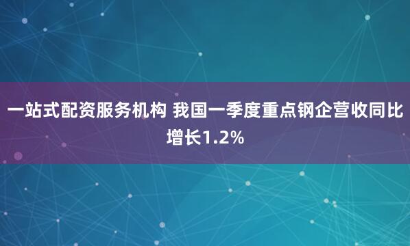 一站式配资服务机构 我国一季度重点钢企营收同比增长1.2%