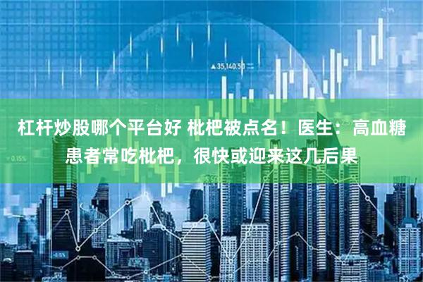 杠杆炒股哪个平台好 枇杷被点名！医生：高血糖患者常吃枇杷，很快或迎来这几后果