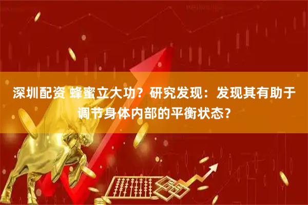 深圳配资 蜂蜜立大功？研究发现：发现其有助于调节身体内部的平衡状态？