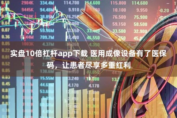 实盘10倍杠杆app下载 医用成像设备有了医保码，让患者尽享多重红利