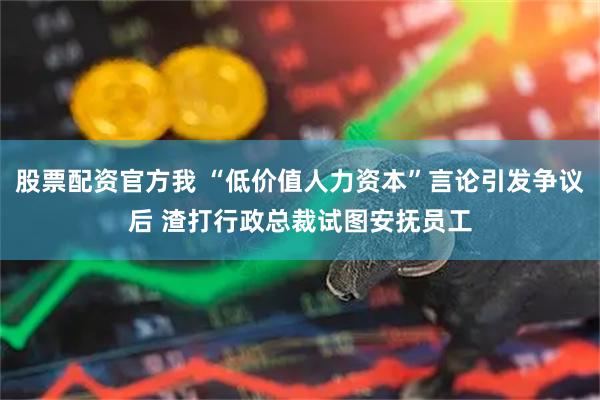 股票配资官方我 “低价值人力资本”言论引发争议后 渣打行政总裁试图安抚员工