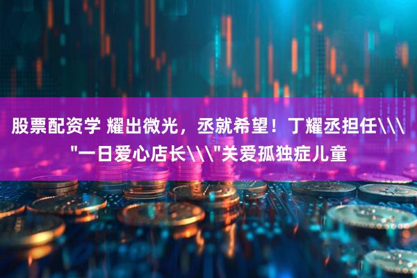 股票配资学 耀出微光，丞就希望！丁耀丞担任\