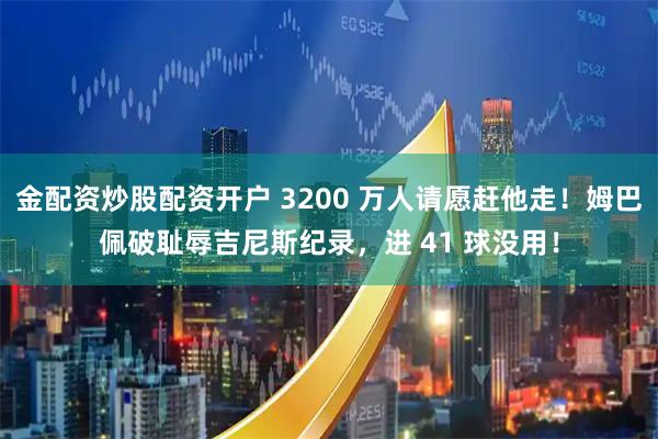 金配资炒股配资开户 3200 万人请愿赶他走！姆巴佩破耻辱吉尼斯纪录，进 41 球没用！
