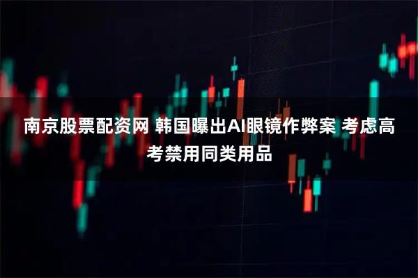 南京股票配资网 韩国曝出AI眼镜作弊案 考虑高考禁用同类用品