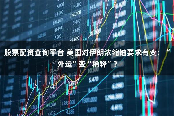 股票配资查询平台 美国对伊朗浓缩铀要求有变：“外运”变“稀释”？