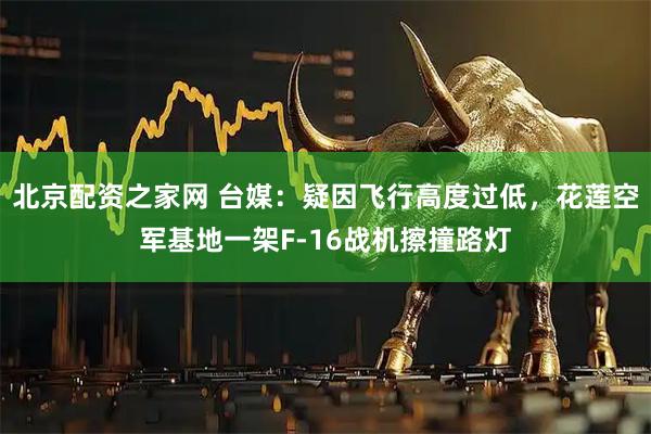 北京配资之家网 台媒：疑因飞行高度过低，花莲空军基地一架F-16战机擦撞路灯