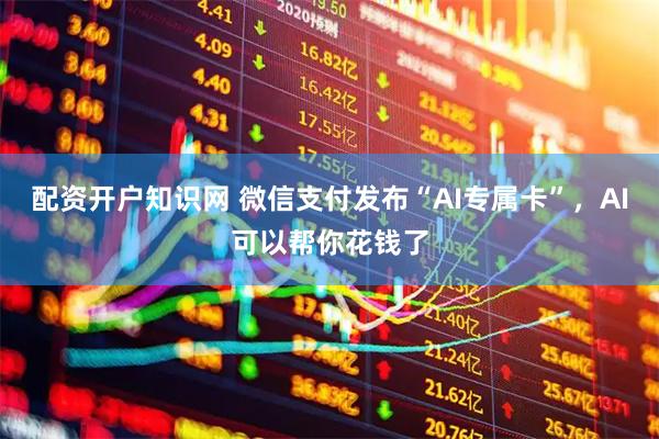 配资开户知识网 微信支付发布“AI专属卡”，AI可以帮你花钱了