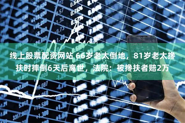 线上股票配资网站 66岁老太倒地，81岁老太搀扶时摔倒6天后离世，法院：被搀扶者赔2万