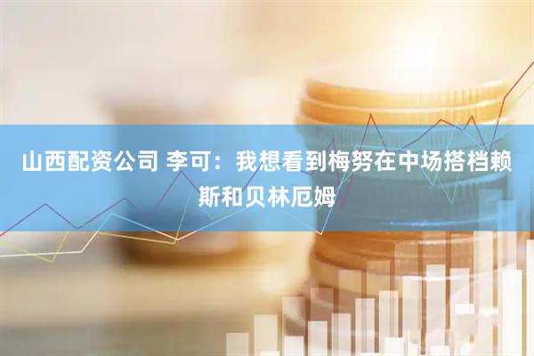 山西配资公司 李可：我想看到梅努在中场搭档赖斯和贝林厄姆