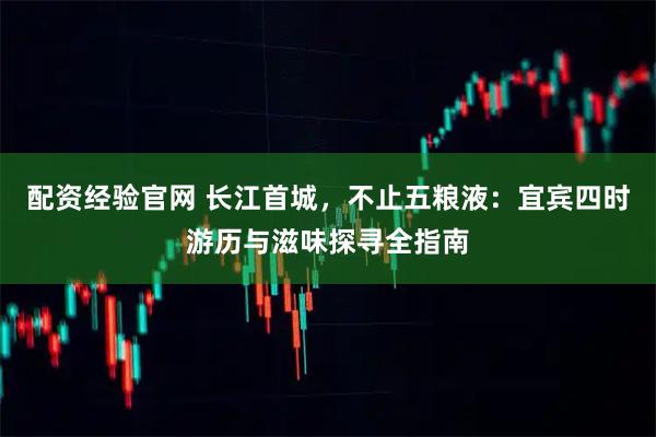 配资经验官网 长江首城，不止五粮液：宜宾四时游历与滋味探寻全指南