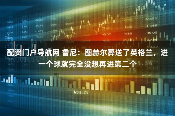 配资门户导航网 鲁尼：图赫尔葬送了英格兰，进一个球就完全没想再进第二个